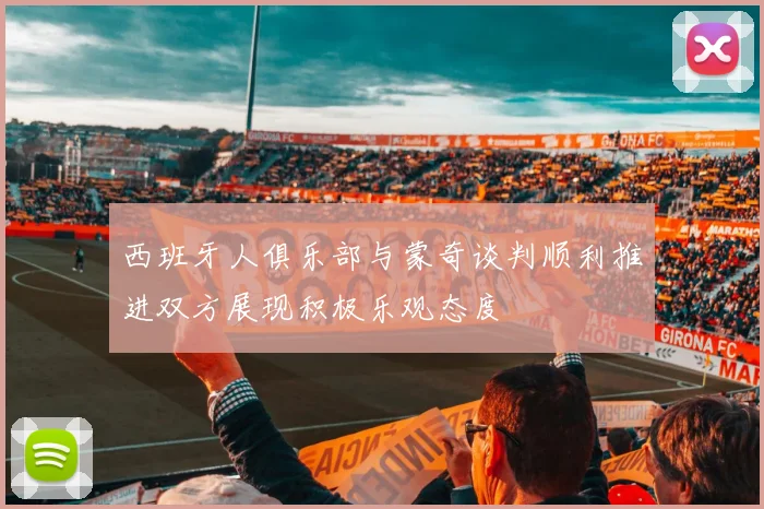 西班牙人俱乐部与蒙奇谈判顺利推进双方展现积极乐观态度