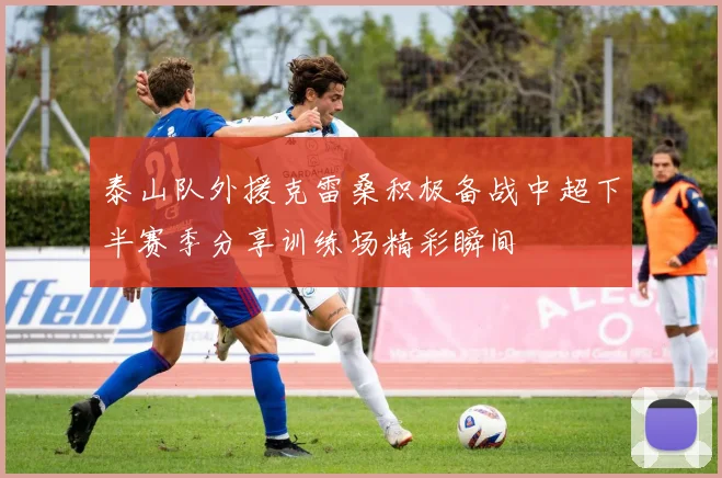 泰山队外援克雷桑积极备战中超下半赛季分享训练场精彩瞬间