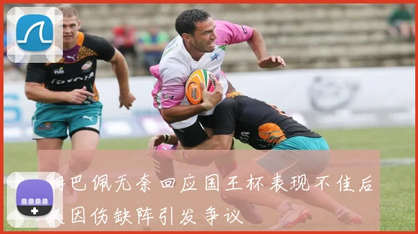 姆巴佩无奈回应国王杯表现不佳后又因伤缺阵引发争议