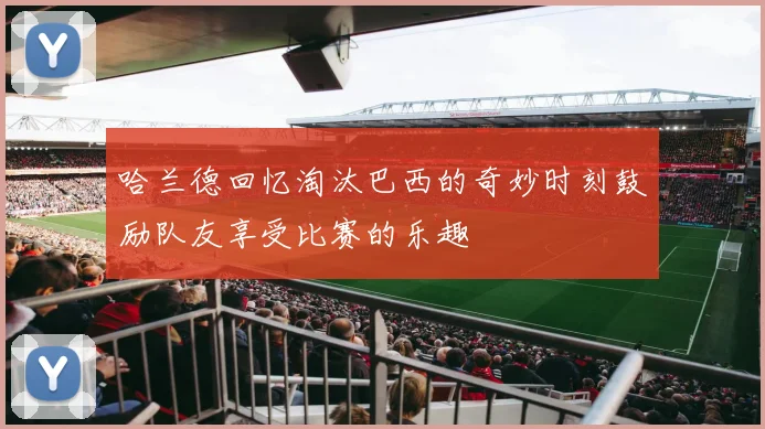 哈兰德回忆淘汰巴西的奇妙时刻鼓励队友享受比赛的乐趣
