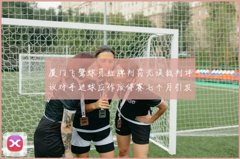 厦门飞鹭球员红牌判罚无误裁判评议对手进球应作废停赛七个月引发热议