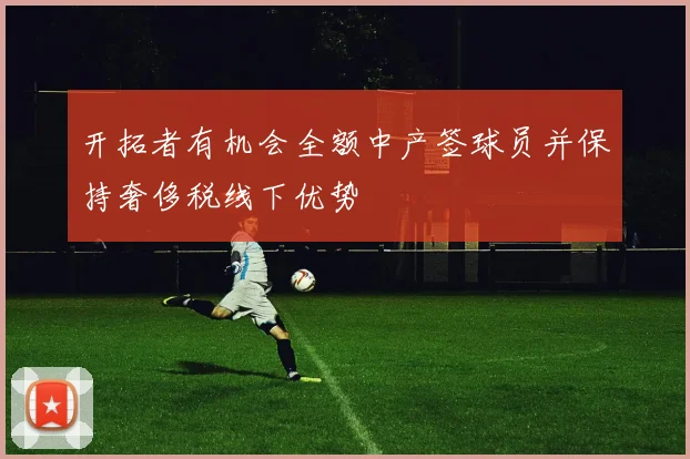 开拓者有机会全额中产签球员并保持奢侈税线下优势