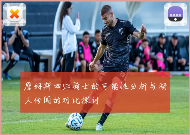 詹姆斯回归骑士的可能性分析与湖人传闻的对比探讨