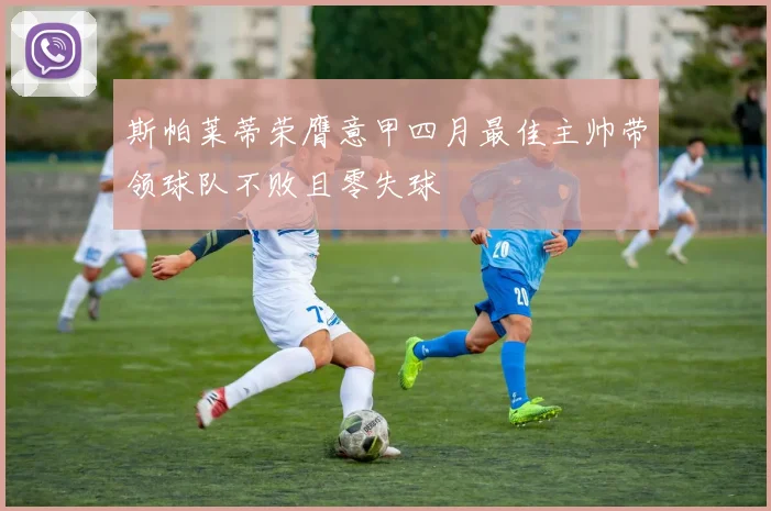 斯帕莱蒂荣膺意甲四月最佳主帅带领球队不败且零失球