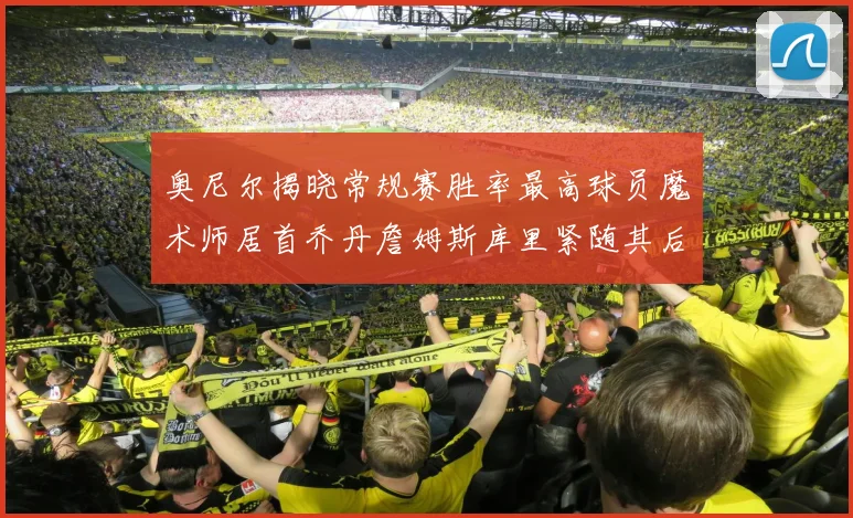 奥尼尔揭晓常规赛胜率最高球员魔术师居首乔丹詹姆斯库里紧随其后