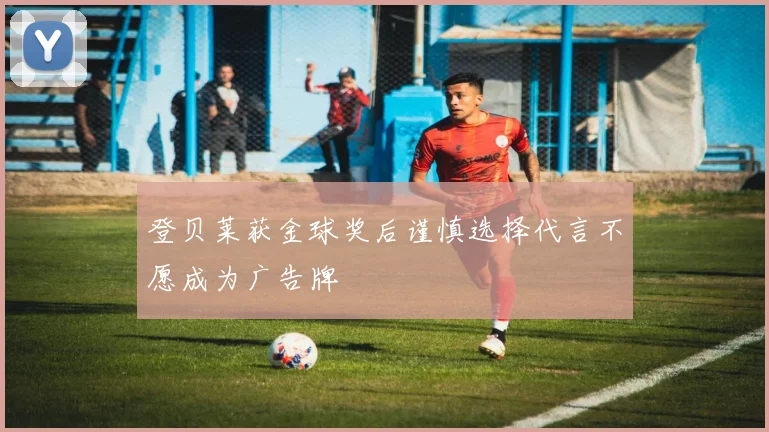 登贝莱获金球奖后谨慎选择代言不愿成为广告牌