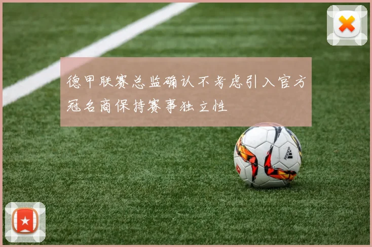 德甲联赛总监确认不考虑引入官方冠名商保持赛事独立性