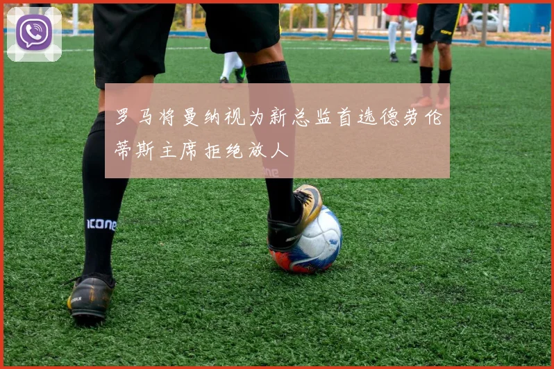 罗马将曼纳视为新总监首选德劳伦蒂斯主席拒绝放人