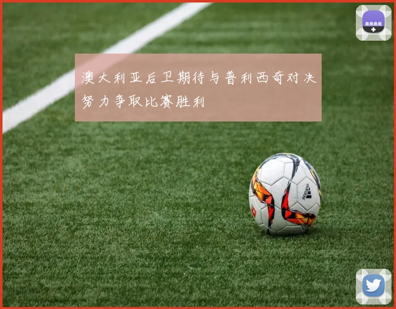 澳大利亚后卫期待与普利西奇对决努力争取比赛胜利