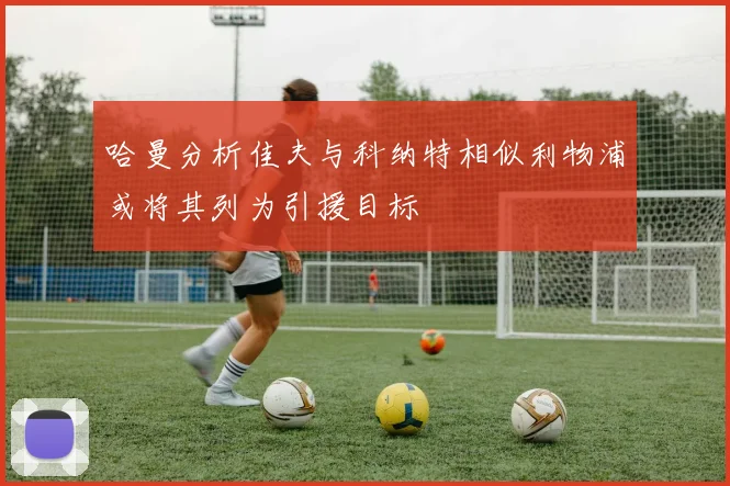 哈曼分析佳夫与科纳特相似利物浦或将其列为引援目标