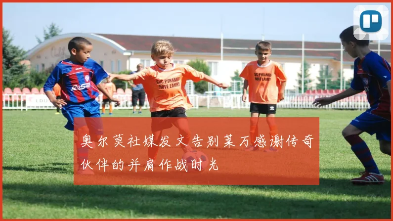 奥尔莫社媒发文告别莱万感谢传奇伙伴的并肩作战时光